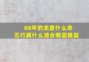 88年的龙是什么命 五行属什么适合哪层楼层